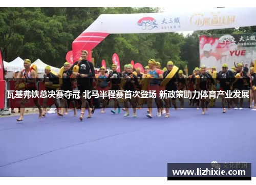 瓦基弗铁总决赛夺冠 北马半程赛首次登场 新政策助力体育产业发展