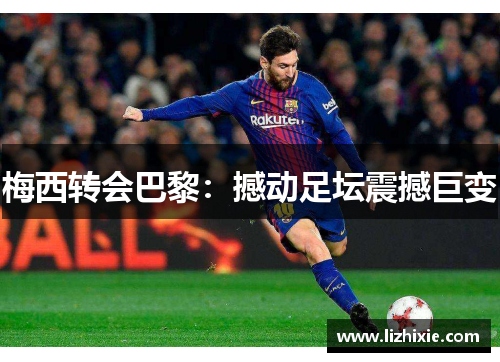 梅西转会巴黎：撼动足坛震撼巨变