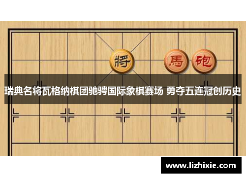 瑞典名将瓦格纳棋团驰骋国际象棋赛场 勇夺五连冠创历史